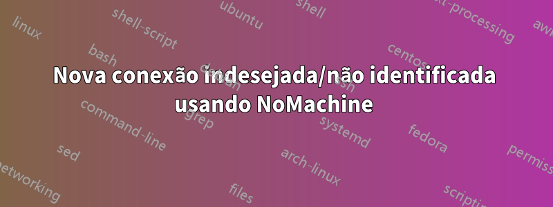 Nova conexão indesejada/não identificada usando NoMachine