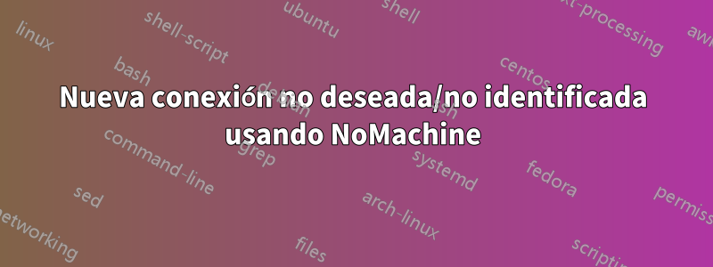 Nueva conexión no deseada/no identificada usando NoMachine