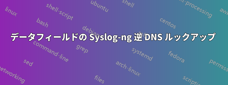 データフィールドの Syslog-ng 逆 DNS ルックアップ