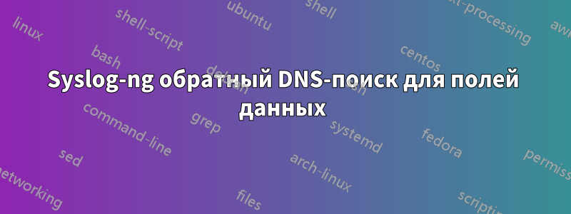 Syslog-ng обратный DNS-поиск для полей данных