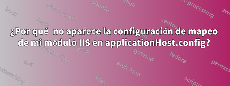 ¿Por qué no aparece la configuración de mapeo de mi módulo IIS en applicationHost.config?