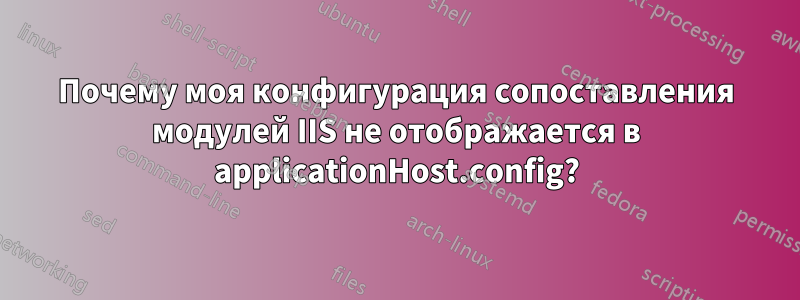 Почему моя конфигурация сопоставления модулей IIS не отображается в applicationHost.config?