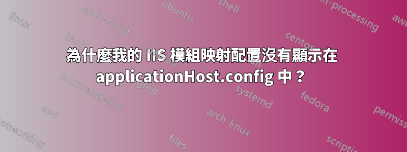 為什麼我的 IIS 模組映射配置沒有顯示在 applicationHost.config 中？