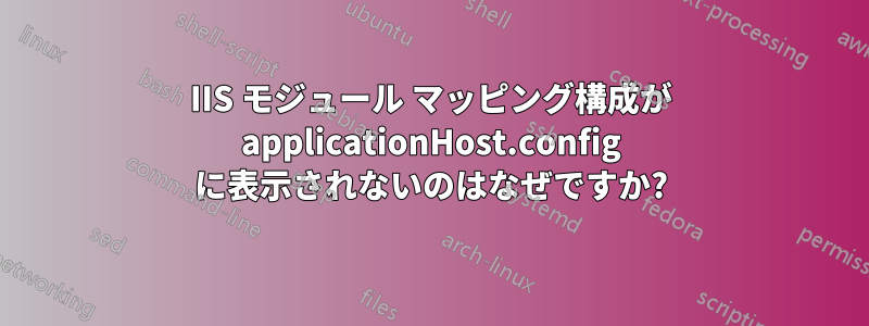 IIS モジュール マッピング構成が applicationHost.config に表示されないのはなぜですか?