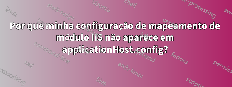 Por que minha configuração de mapeamento de módulo IIS não aparece em applicationHost.config?