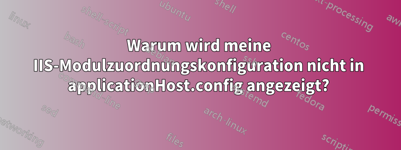 Warum wird meine IIS-Modulzuordnungskonfiguration nicht in applicationHost.config angezeigt?