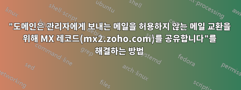 "도메인은 관리자에게 보내는 메일을 허용하지 않는 메일 교환을 위해 MX 레코드(mx2.zoho.com)를 공유합니다"를 해결하는 방법