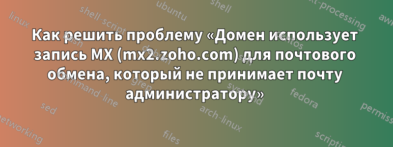 Как решить проблему «Домен использует запись MX (mx2.zoho.com) для почтового обмена, который не принимает почту администратору»