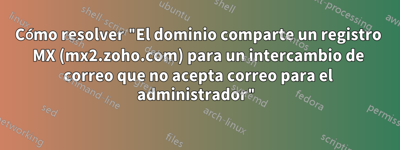 Cómo resolver "El dominio comparte un registro MX (mx2.zoho.com) para un intercambio de correo que no acepta correo para el administrador"