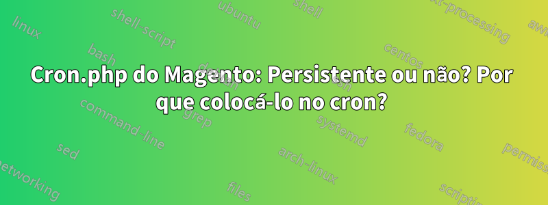 Cron.php do Magento: Persistente ou não? Por que colocá-lo no cron?