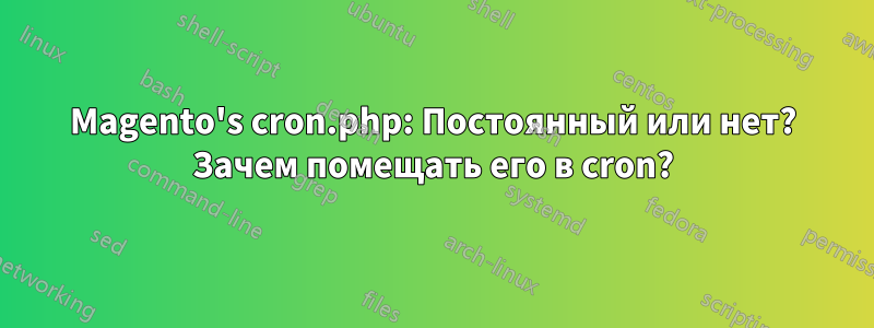 Magento's cron.php: Постоянный или нет? Зачем помещать его в cron?