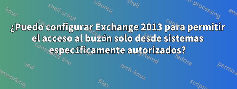 ¿Puedo configurar Exchange 2013 para permitir el acceso al buzón solo desde sistemas específicamente autorizados?