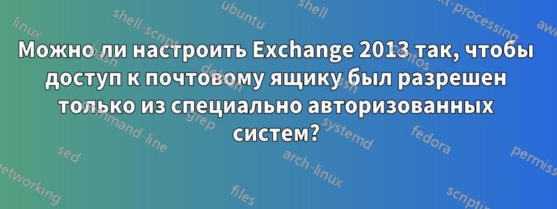 Можно ли настроить Exchange 2013 так, чтобы доступ к почтовому ящику был разрешен только из специально авторизованных систем?