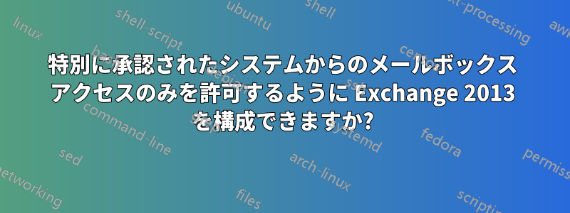 特別に承認されたシステムからのメールボックス アクセスのみを許可するように Exchange 2013 を構成できますか?