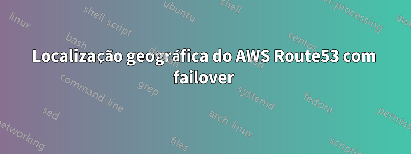 Localização geográfica do AWS Route53 com failover