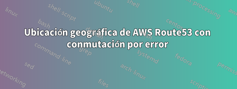 Ubicación geográfica de AWS Route53 con conmutación por error