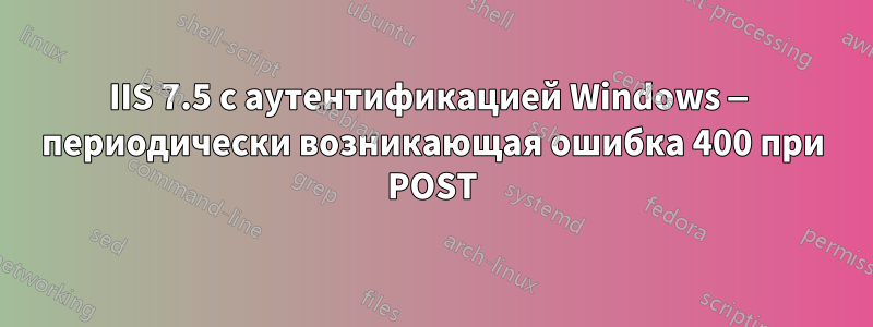 IIS 7.5 с аутентификацией Windows — периодически возникающая ошибка 400 при POST