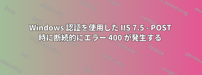 Windows 認証を使用した IIS 7.5 - POST 時に断続的にエラー 400 が発生する