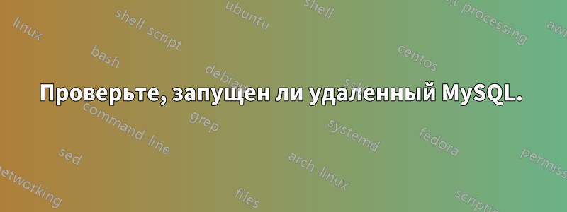 Проверьте, запущен ли удаленный MySQL.