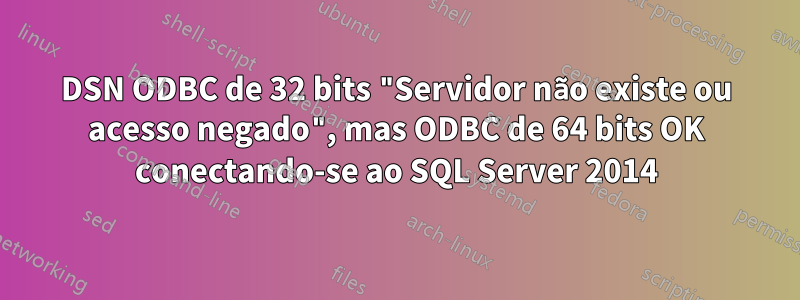 DSN ODBC de 32 bits "Servidor não existe ou acesso negado", mas ODBC de 64 bits OK conectando-se ao SQL Server 2014