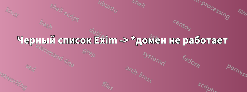 Черный список Exim -> *домен не работает