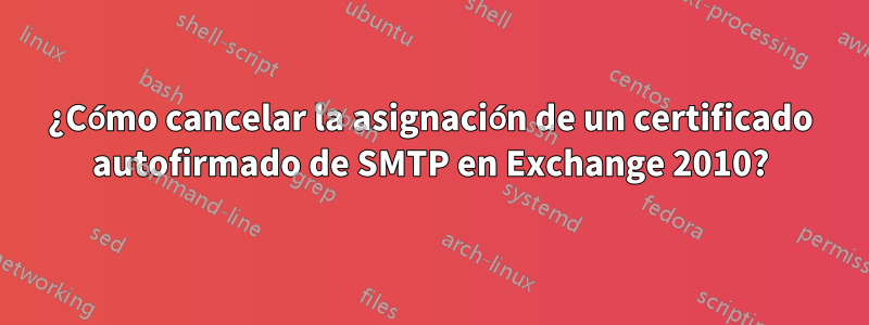 ¿Cómo cancelar la asignación de un certificado autofirmado de SMTP en Exchange 2010?