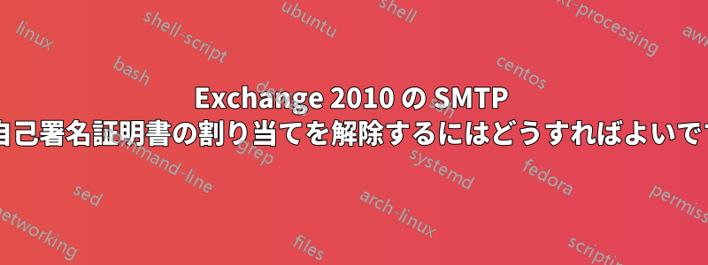 Exchange 2010 の SMTP から自己署名証明書の割り当てを解除するにはどうすればよいですか?