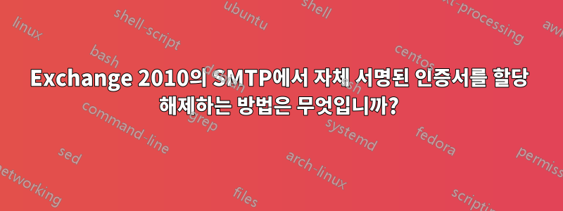 Exchange 2010의 SMTP에서 자체 서명된 인증서를 할당 해제하는 방법은 무엇입니까?