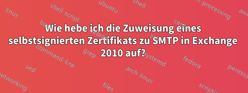 Wie hebe ich die Zuweisung eines selbstsignierten Zertifikats zu SMTP in Exchange 2010 auf?