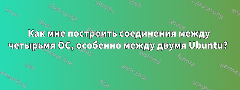 Как мне построить соединения между четырьмя ОС, особенно между двумя Ubuntu? 