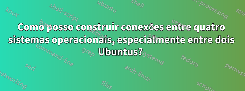 Como posso construir conexões entre quatro sistemas operacionais, especialmente entre dois Ubuntus? 