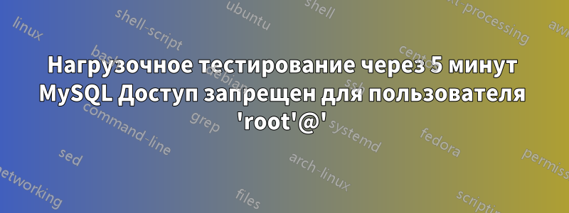 Нагрузочное тестирование через 5 минут MySQL Доступ запрещен для пользователя 'root'@'