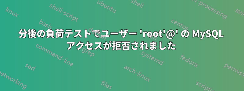 5分後の負荷テストでユーザー 'root'@' の MySQL アクセスが拒否されました