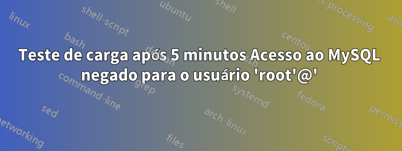 Teste de carga após 5 minutos Acesso ao MySQL negado para o usuário 'root'@'