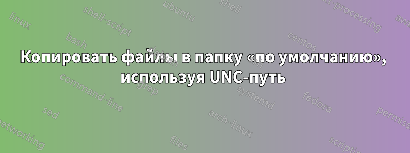 Копировать файлы в папку «по умолчанию», используя UNC-путь