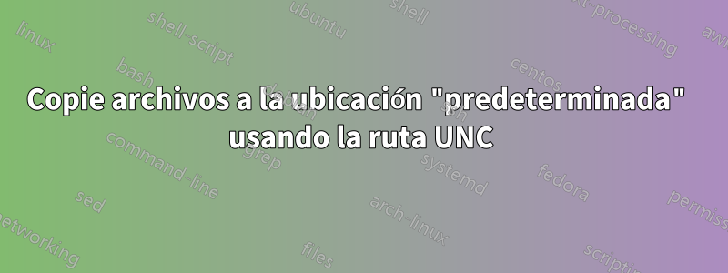 Copie archivos a la ubicación "predeterminada" usando la ruta UNC