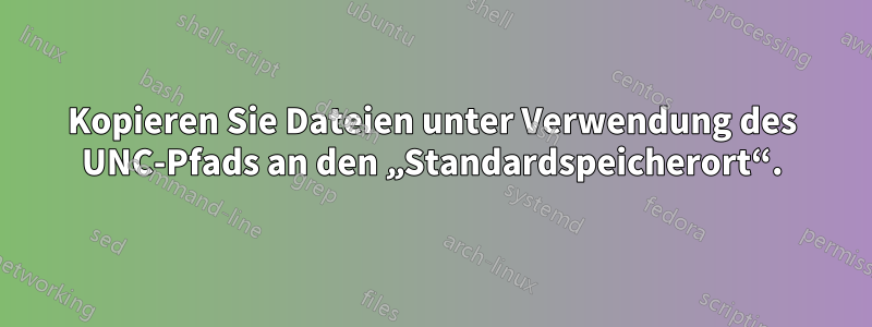 Kopieren Sie Dateien unter Verwendung des UNC-Pfads an den „Standardspeicherort“.