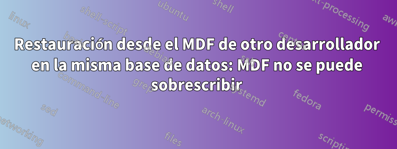 Restauración desde el MDF de otro desarrollador en la misma base de datos: MDF no se puede sobrescribir