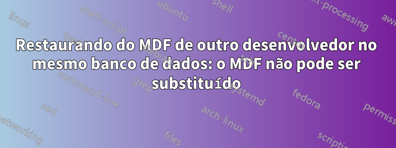 Restaurando do MDF de outro desenvolvedor no mesmo banco de dados: o MDF não pode ser substituído