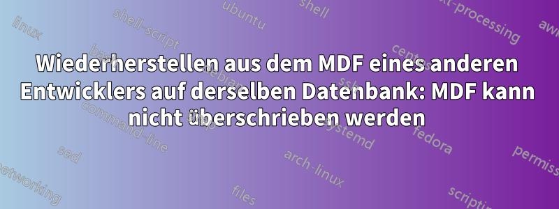 Wiederherstellen aus dem MDF eines anderen Entwicklers auf derselben Datenbank: MDF kann nicht überschrieben werden