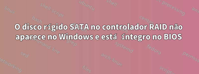 O disco rígido SATA no controlador RAID não aparece no Windows e está íntegro no BIOS