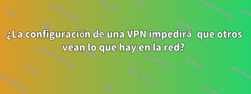 ¿La configuración de una VPN impedirá que otros vean lo que hay en la red? 