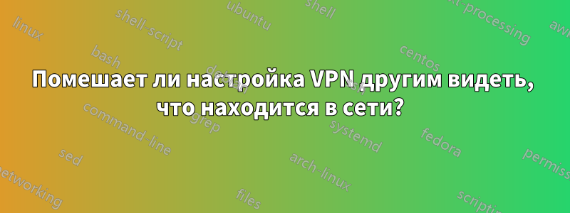 Помешает ли настройка VPN другим видеть, что находится в сети? 