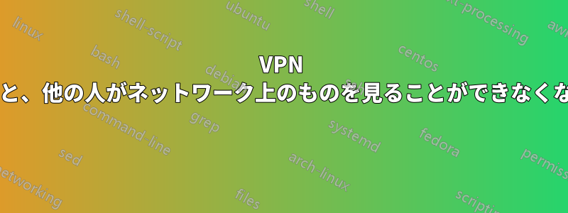 VPN を設定すると、他の人がネットワーク上のものを見ることができなくなりますか? 