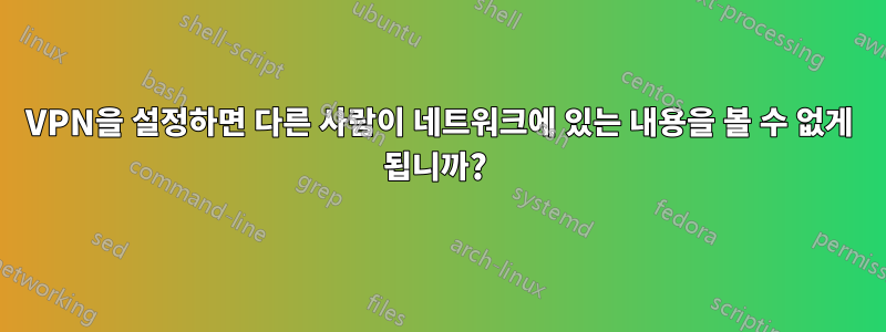 VPN을 설정하면 다른 사람이 네트워크에 있는 내용을 볼 수 없게 됩니까? 