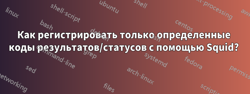 Как регистрировать только определенные коды результатов/статусов с помощью Squid?