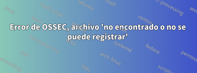 Error de OSSEC, archivo 'no encontrado o no se puede registrar'