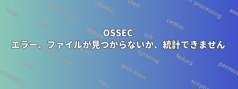 OSSEC エラー、ファイルが見つからないか、統計できません