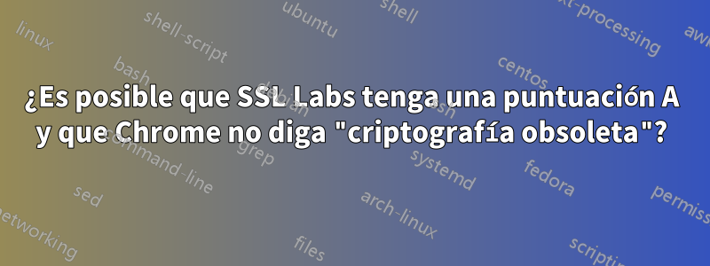 ¿Es posible que SSL Labs tenga una puntuación A y que Chrome no diga "criptografía obsoleta"?