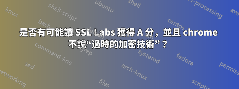 是否有可能讓 SSL Labs 獲得 A 分，並且 chrome 不說“過時的加密技術”？